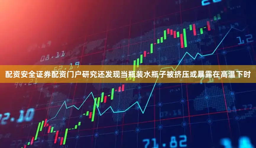 配资安全证券配资门户研究还发现当瓶装水瓶子被挤压或暴露在高温下时
