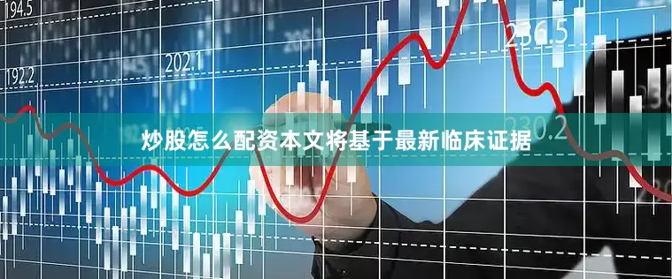 炒股怎么配资本文将基于最新临床证据
