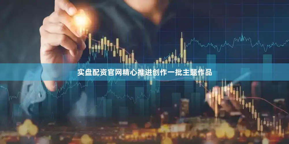 实盘配资官网精心推进创作一批主题作品
