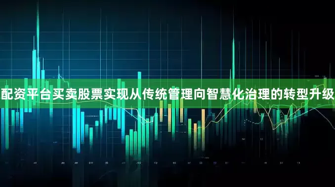 配资平台买卖股票实现从传统管理向智慧化治理的转型升级