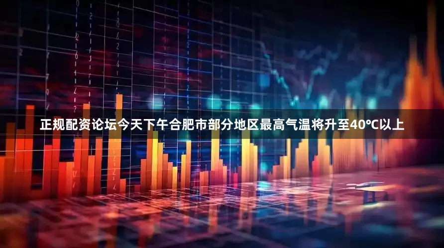正规配资论坛今天下午合肥市部分地区最高气温将升至40℃以上