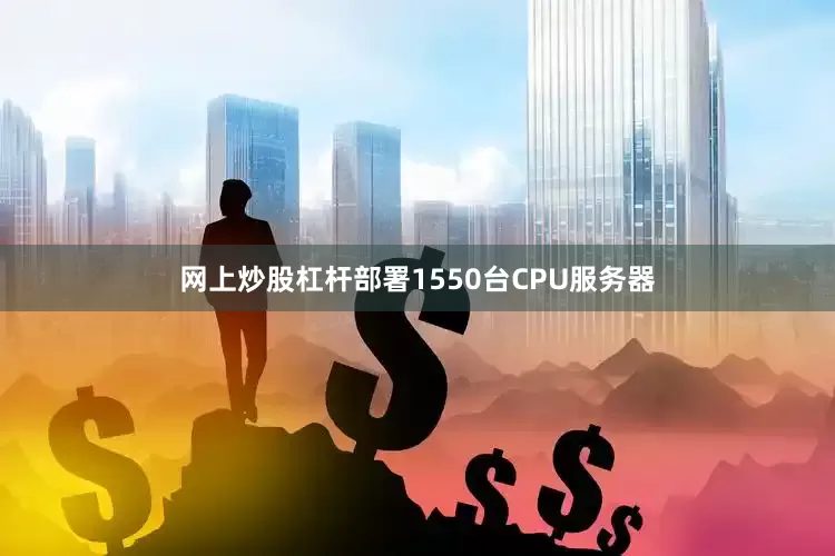 网上炒股杠杆部署1550台CPU服务器