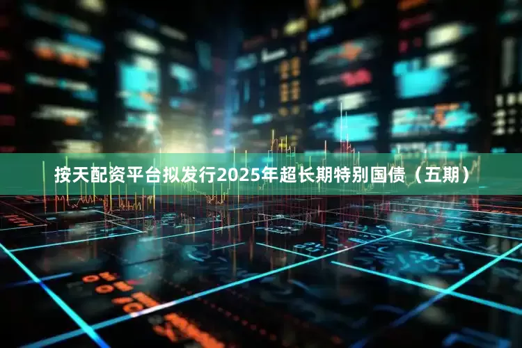 按天配资平台拟发行2025年超长期特别国债（五期）
