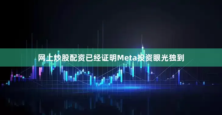 网上炒股配资已经证明Meta投资眼光独到