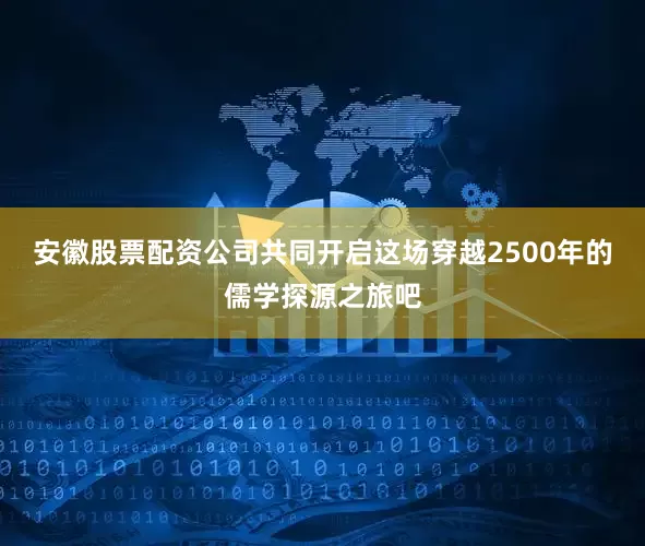 安徽股票配资公司共同开启这场穿越2500年的儒学探源之旅吧
