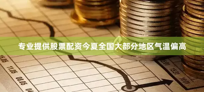 专业提供股票配资今夏全国大部分地区气温偏高
