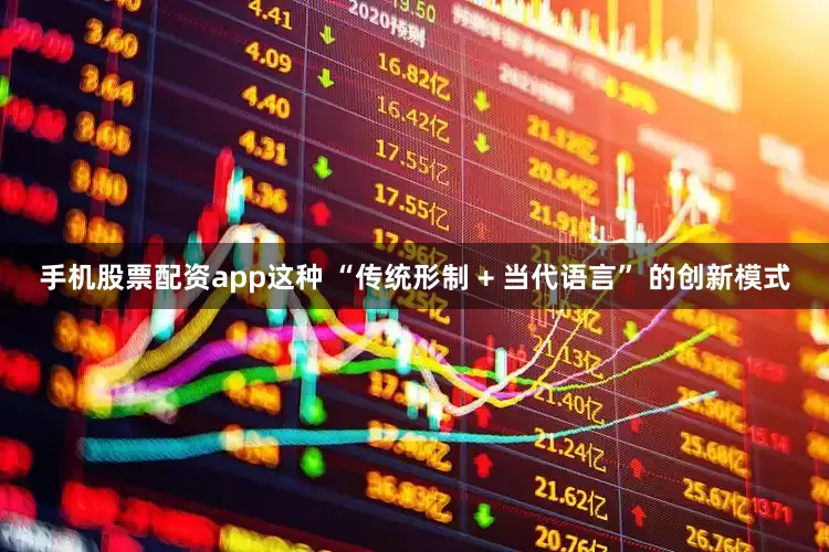 手机股票配资app这种 “传统形制 + 当代语言” 的创新模式