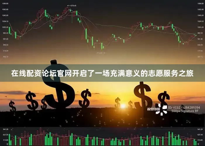 在线配资论坛官网开启了一场充满意义的志愿服务之旅