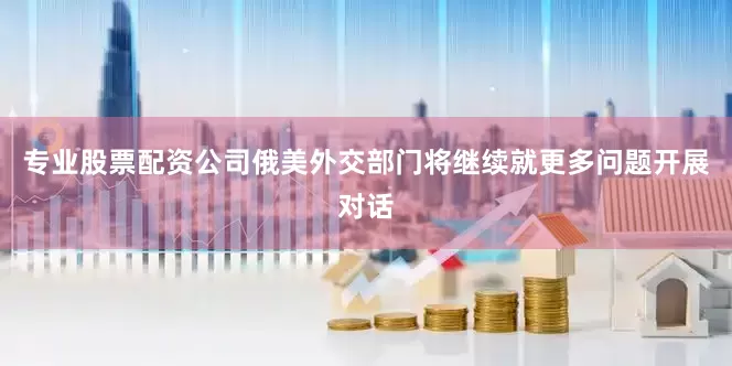 专业股票配资公司俄美外交部门将继续就更多问题开展对话