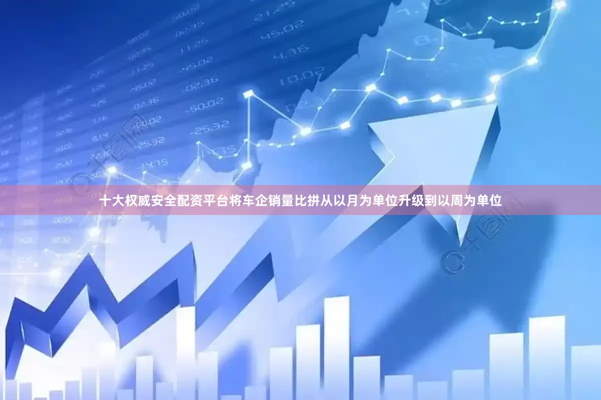 十大权威安全配资平台将车企销量比拼从以月为单位升级到以周为单位
