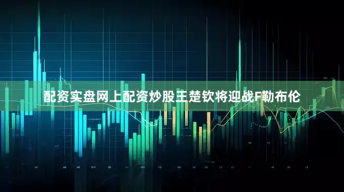 配资实盘网上配资炒股王楚钦将迎战F勒布伦