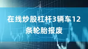 在线炒股杠杆3辆车12条轮胎报废