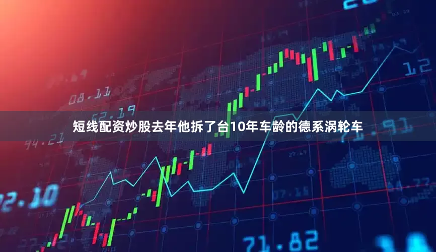 短线配资炒股去年他拆了台10年车龄的德系涡轮车