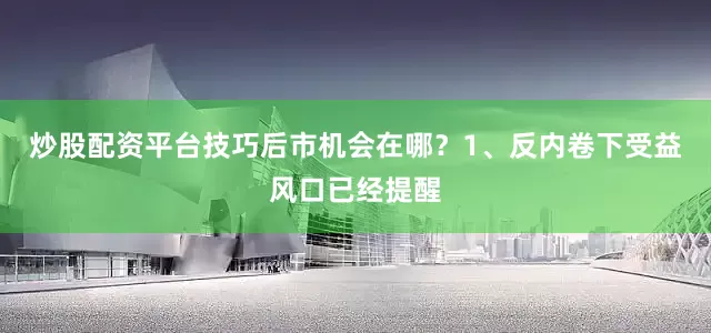 炒股配资平台技巧后市机会在哪？1、反内卷下受益风口已经提醒