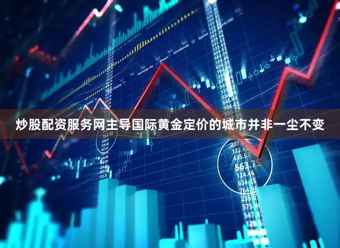 炒股配资服务网主导国际黄金定价的城市并非一尘不变
