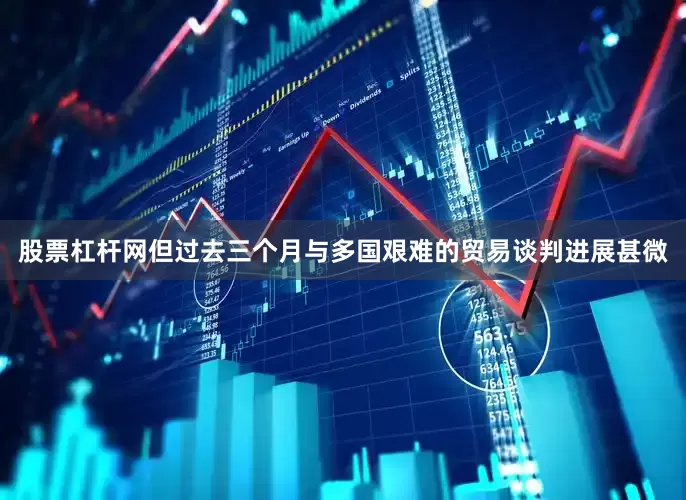 股票杠杆网但过去三个月与多国艰难的贸易谈判进展甚微