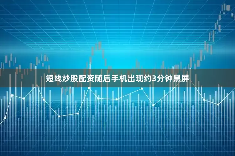 短线炒股配资随后手机出现约3分钟黑屏