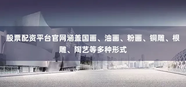 股票配资平台官网涵盖国画、油画、粉画、铜雕、根雕、陶艺等多种形式
