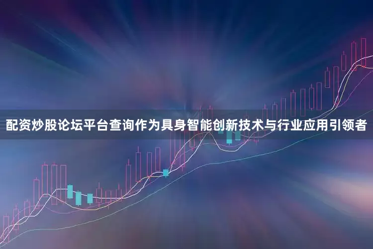 配资炒股论坛平台查询作为具身智能创新技术与行业应用引领者