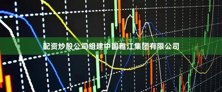 配资炒股公司组建中国雅江集团有限公司