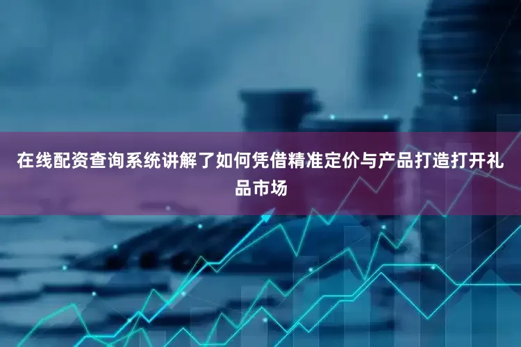 在线配资查询系统讲解了如何凭借精准定价与产品打造打开礼品市场
