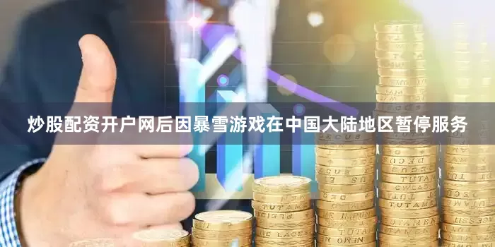 炒股配资开户网后因暴雪游戏在中国大陆地区暂停服务