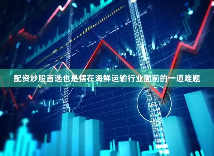 配资炒股首选也是摆在海鲜运输行业面前的一道难题