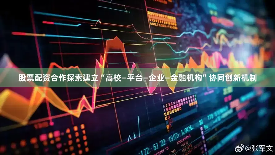 股票配资合作探索建立“高校—平台—企业—金融机构”协同创新机制