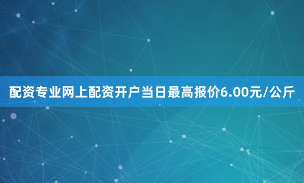 配资专业网上配资开户当日最高报价6.00元/公斤