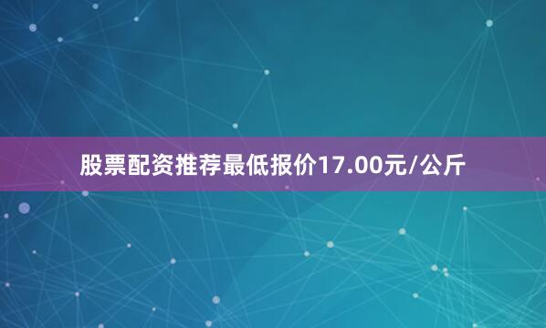 股票配资推荐最低报价17.00元/公斤