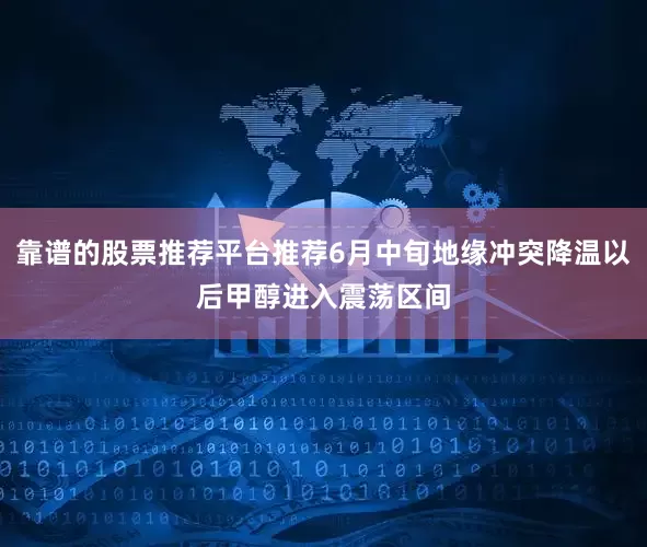 靠谱的股票推荐平台推荐6月中旬地缘冲突降温以后甲醇进入震荡区间