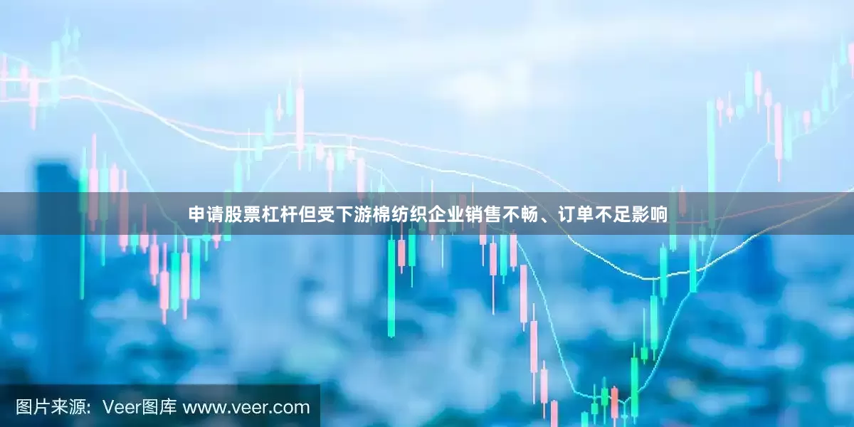 申请股票杠杆但受下游棉纺织企业销售不畅、订单不足影响