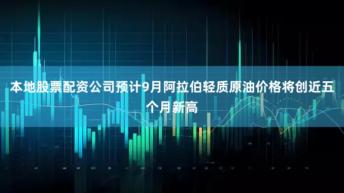 本地股票配资公司预计9月阿拉伯轻质原油价格将创近五个月新高