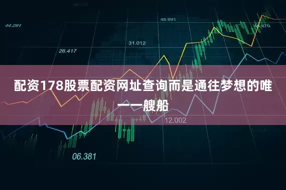 配资178股票配资网址查询而是通往梦想的唯一一艘船