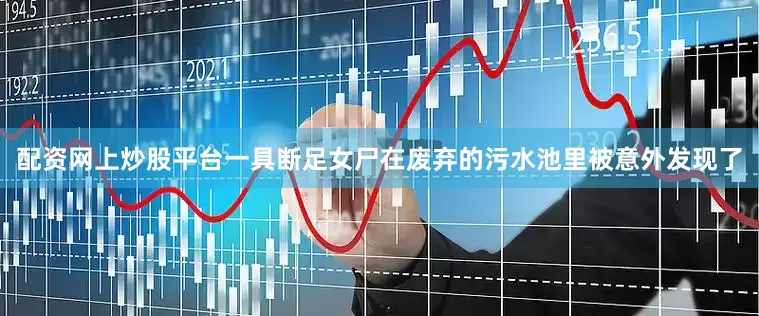 配资网上炒股平台一具断足女尸在废弃的污水池里被意外发现了