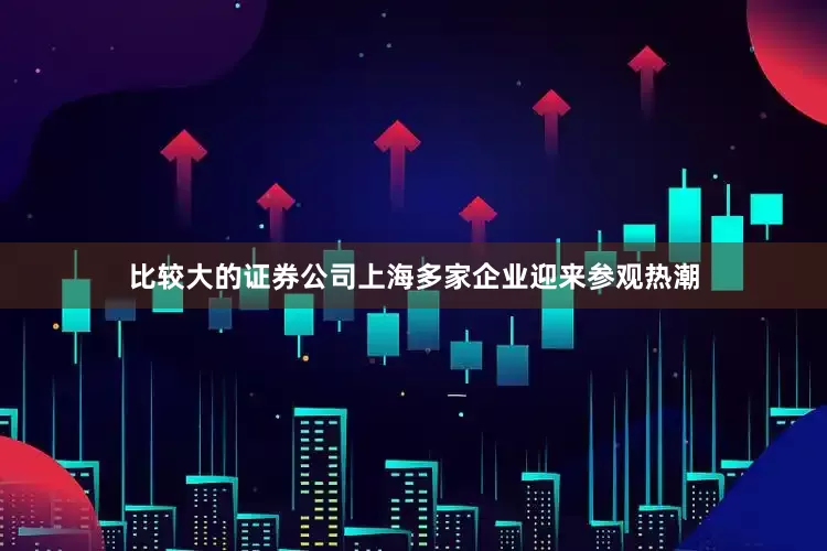 比较大的证券公司上海多家企业迎来参观热潮
