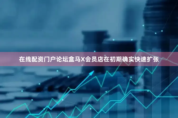 在线配资门户论坛盒马X会员店在初期确实快速扩张