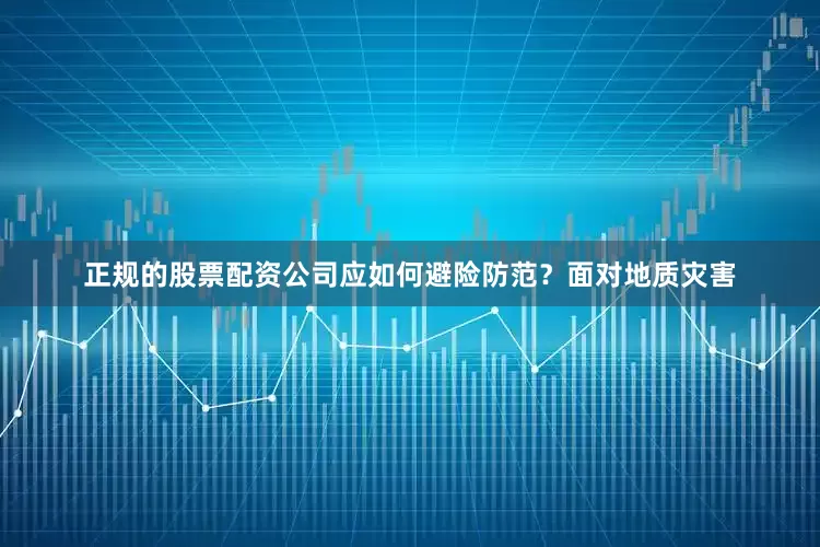 正规的股票配资公司应如何避险防范？面对地质灾害
