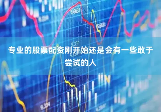 专业的股票配资刚开始还是会有一些敢于尝试的人