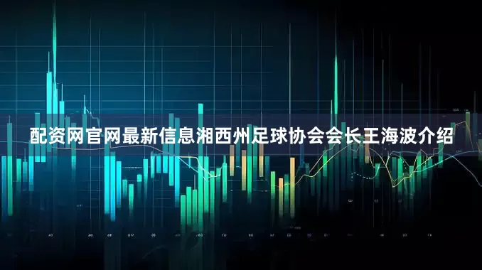配资网官网最新信息湘西州足球协会会长王海波介绍