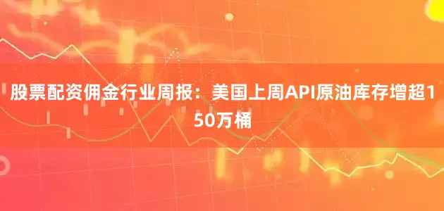 股票配资佣金行业周报：美国上周API原油库存增超150万桶