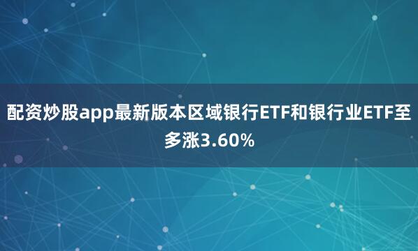 配资炒股app最新版本区域银行ETF和银行业ETF至多涨3.60%