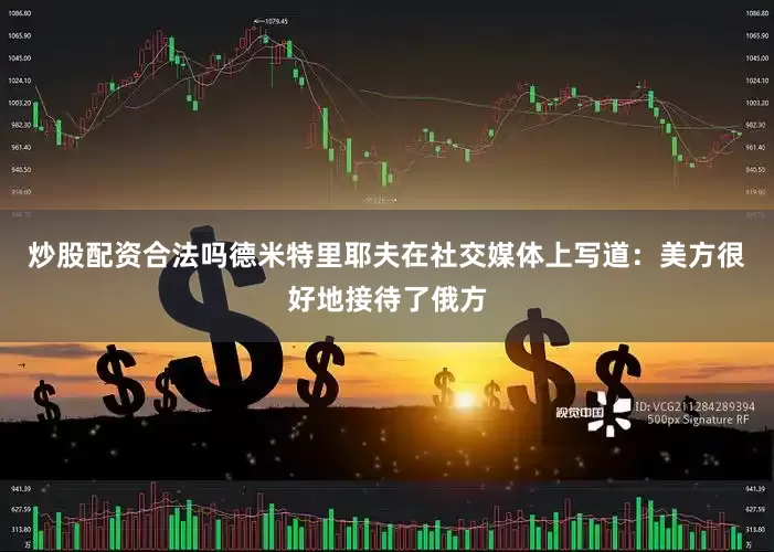 炒股配资合法吗德米特里耶夫在社交媒体上写道：美方很好地接待了俄方