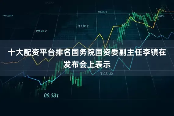十大配资平台排名　　国务院国资委副主任李镇在发布会上表示