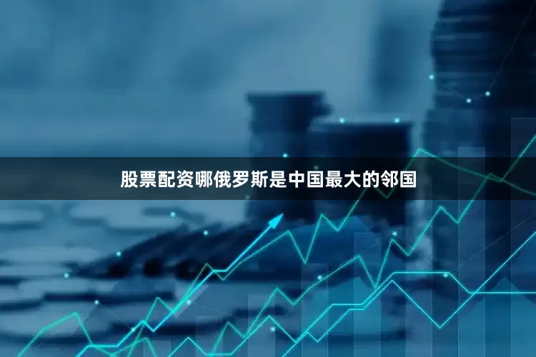 股票配资哪俄罗斯是中国最大的邻国