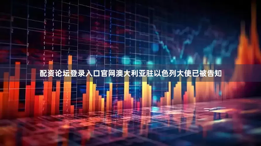 配资论坛登录入口官网澳大利亚驻以色列大使已被告知